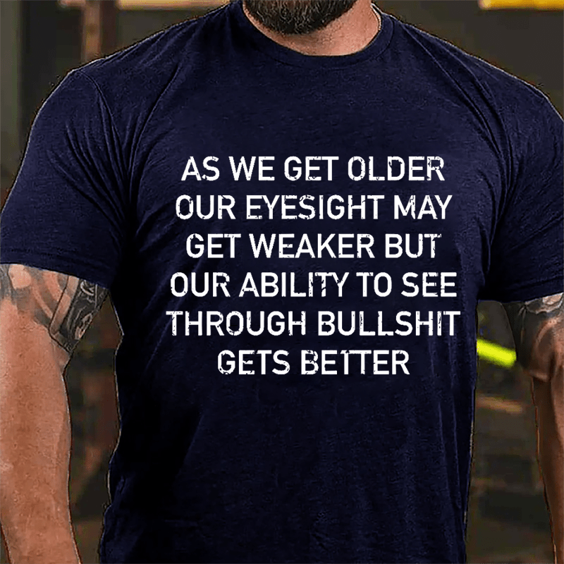 As We Get Older Our Eyesight May Get Weaker But Our Ability To See Through Bullshit Gets Better Cotton T-shirt