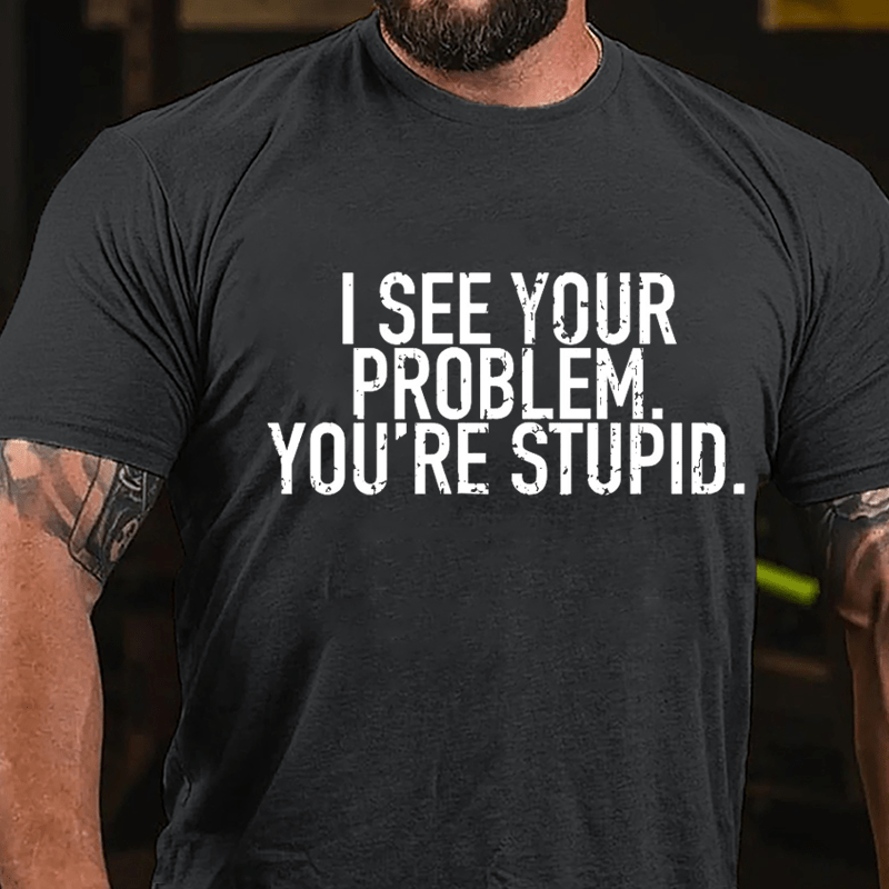 I See Your Problem You're Stupid Sarcastic Cotton T-shirt