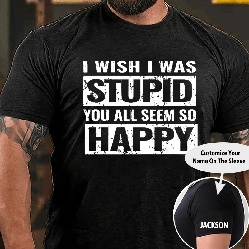 I Wish I Was Stupid You All Seem So Happy Cotton T-shirt