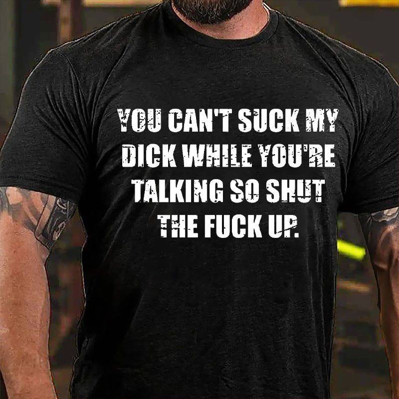 You Can't Suck My Dick While You're Talking So Shut The Fuck Up Cotton T-shirt (Free Customization)