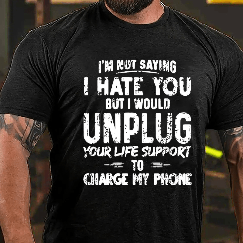I'm Not Saying I Hate You But I Would Unplug Your Life Support To Charge My Phone Cotton T-shirt (Free Customization)