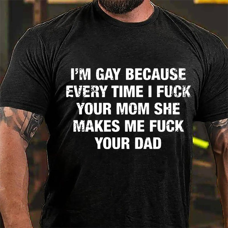 I'm Gay Because Every Time I Fuck Your Mom She Makes Me Fuck Your Dad Cotton T-shirt