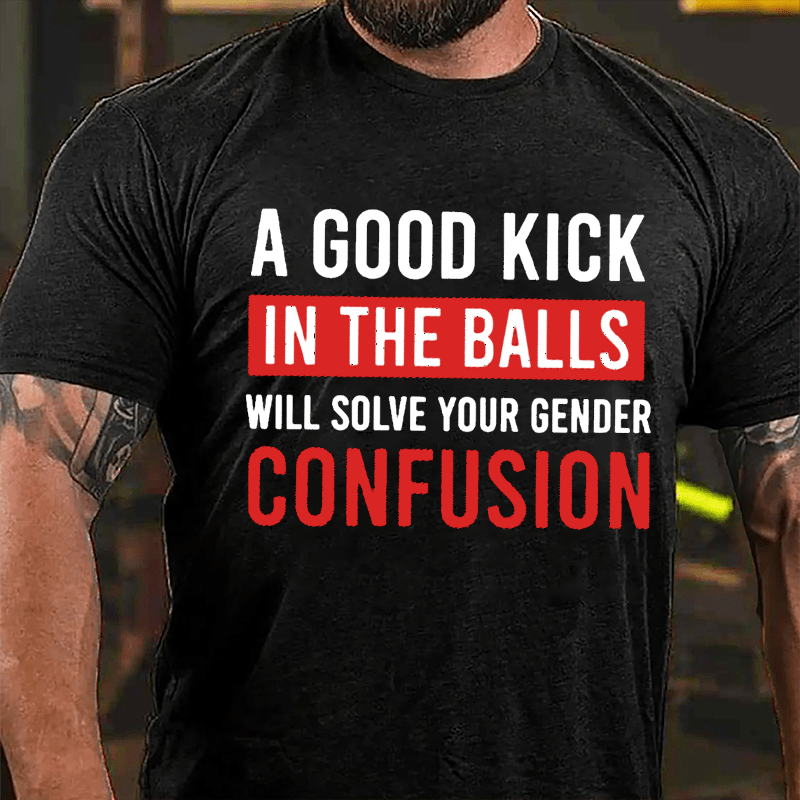 A Good Kick In The Balls Will Solve Your Gender Confusion Funny Men's Cotton T-shirt