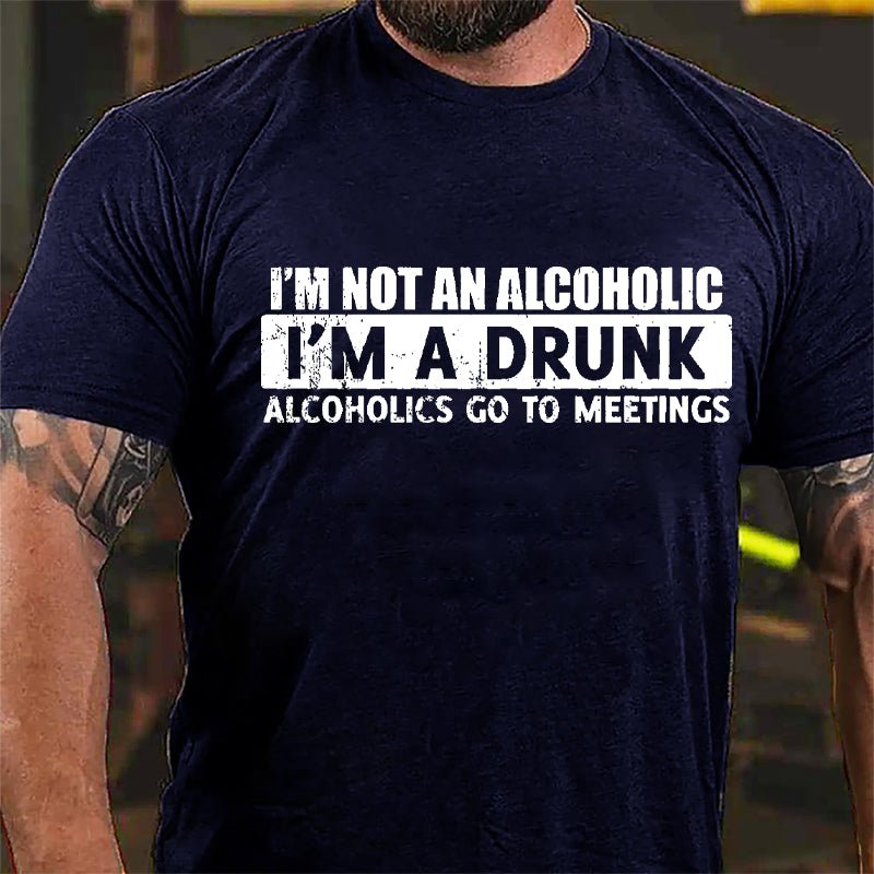 I'm Not An Alcoholic I'm A Drunk Alcoholics Go To Meetings Cotton T-shirt