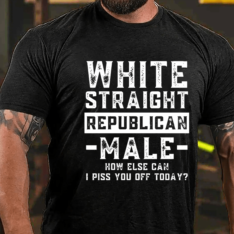 White Straight Republican Male How Else Can I Piss You Off Today Cotton T-shirt (Free Customization)