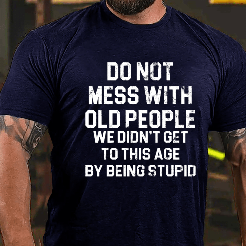 Do Not Mess With Old People We Didn't Get To This Age By Being Stupid Cotton T-shirt