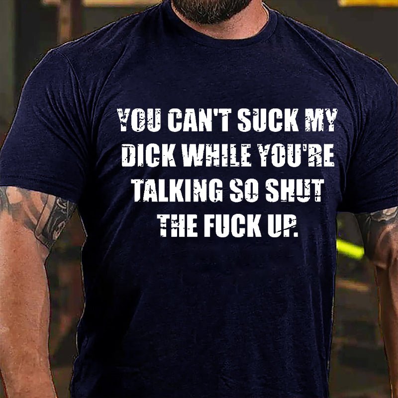 You Can't Suck My Dick While You're Talking So Shut The Fuck Up Cotton T-shirt (Free Customization)