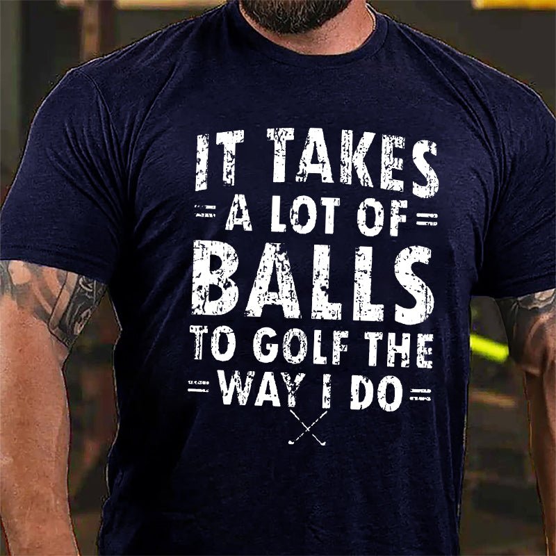 It Takes A Lot Of Balls To Golf The Way I Do Cotton T-Shirt