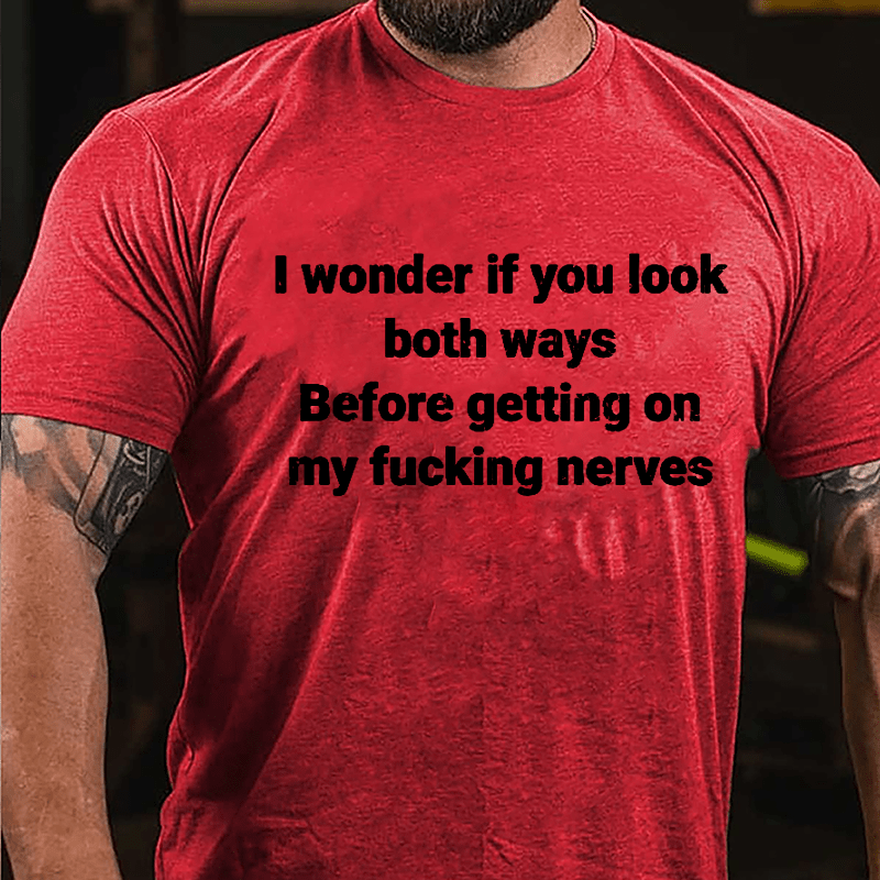 I Wonder If You Look Both Ways Before Getting On My Fucking Nerves Cotton T-shirt