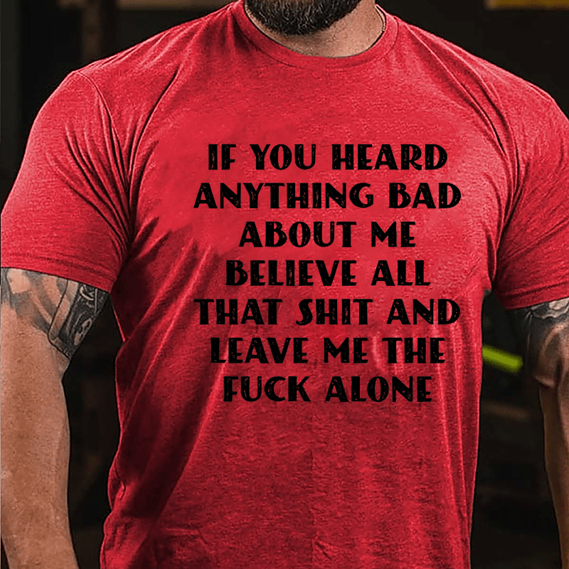 If You Heard Anything Bad About Me Believe All That Shit And Leave Me The Fuck Alone Cotton T-shirt