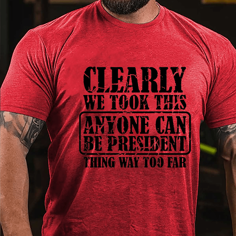 Clearly We Took This "Anyone Can Be President" Thing Way Too Far Cotton T-shirt