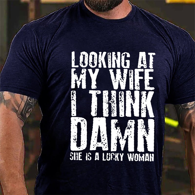 Looking At My Wife I Think Damn She Is A Lucky Woman Funny Cotton T-shirt