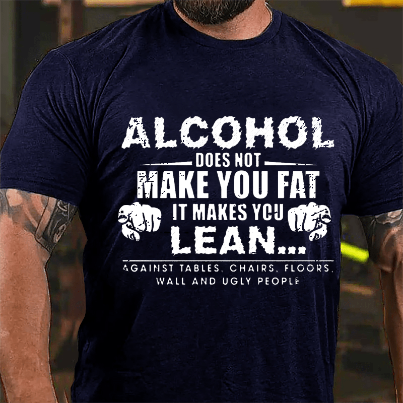 Alcohol Does Not Make You Fat It Makes You Lean... Against Tables Chairs Floors Wall And Ugly People Cotton T-shirt