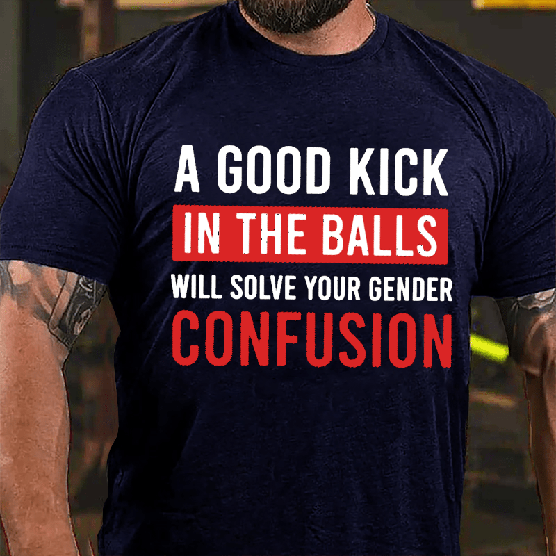 A Good Kick In The Balls Will Solve Your Gender Confusion Funny Men's Cotton T-shirt