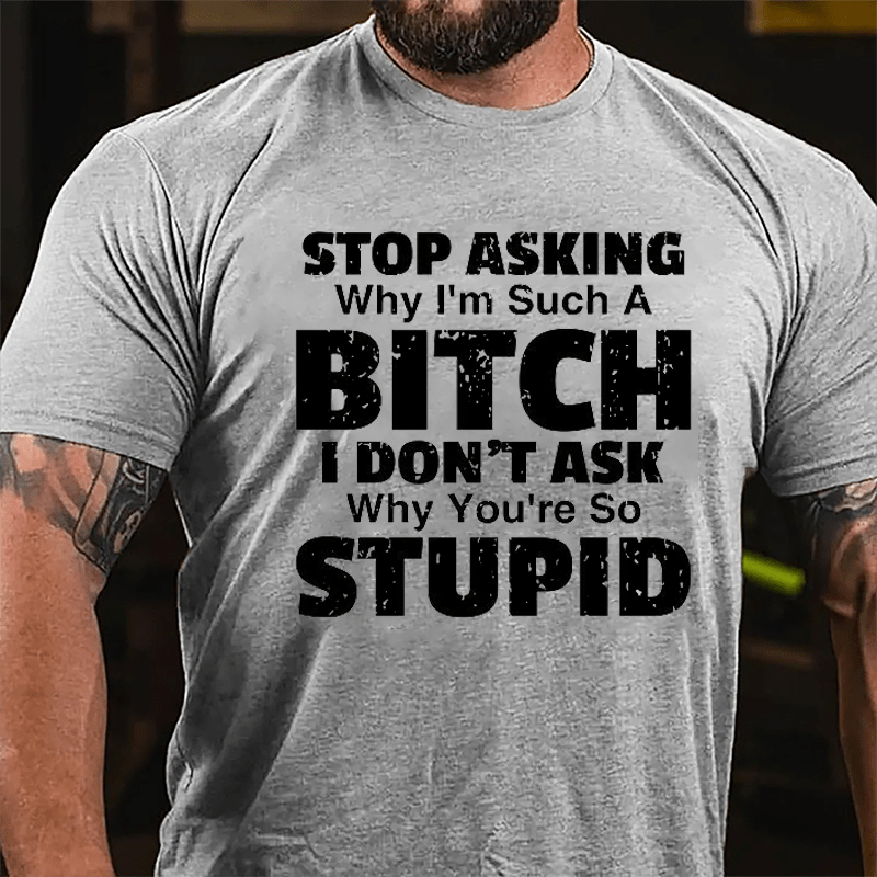 Stop Asking Why I'm Such A Bitch I Don't Ask You Why You're So Stupid Sarcastic Cotton T-shirt