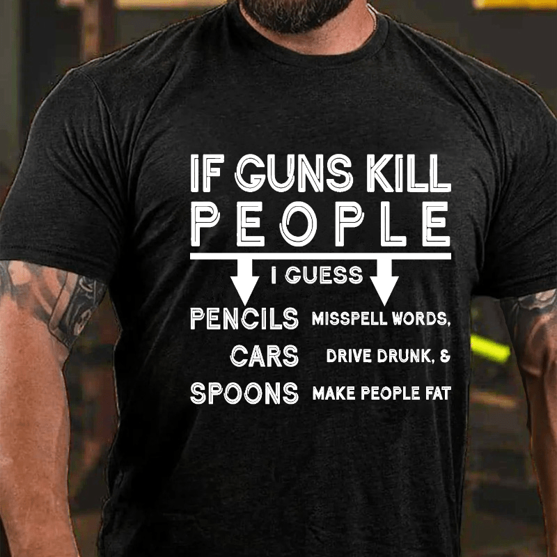If Guns Kill I Guess Pencils Misspell Words Cars Drive Drunk & Spoon Make People Fat Cotton T-shirt (Free Customization)