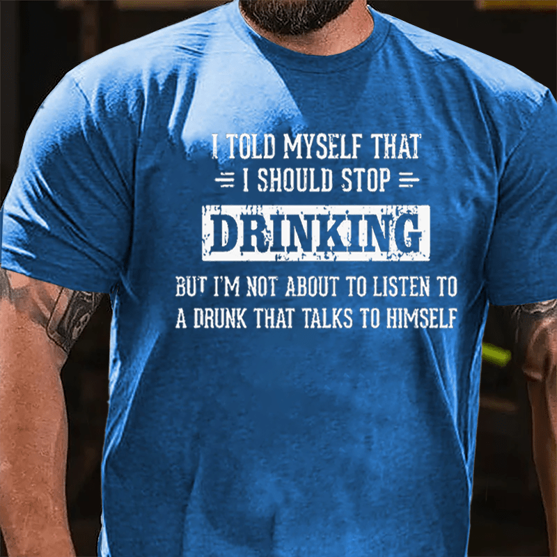 I Told Myself I Should Stop Drinking But I'm Not About To Listen To A Drunk That Talks To Himself Cotton T-shirt