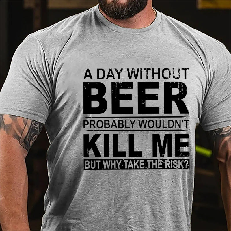 A Day Without Beer Probably Wouldn't Kill Me But Why Take The Risk Funny Drinking Cotton T-shirt