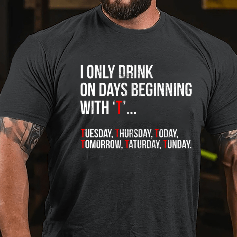 I Only Drink On Days Beginning With "T" Tuesday Thursday Today Tomorrow Taturday Tunday Funny Cotton T-shirt