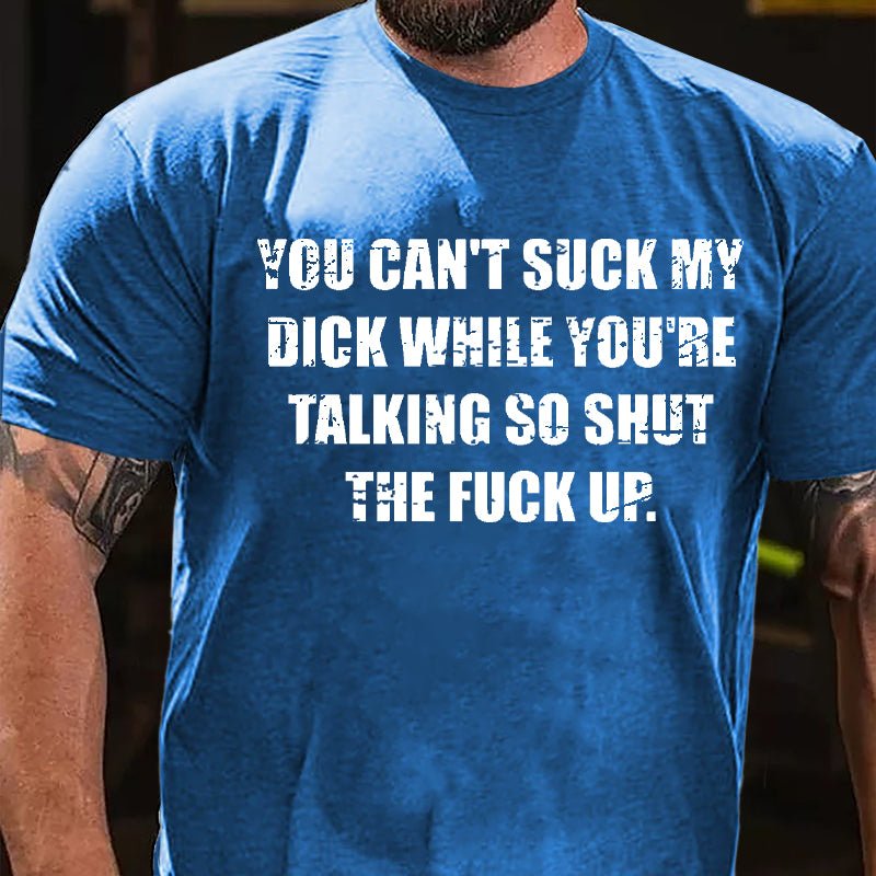 You Can't Suck My Dick While You're Talking So Shut The Fuck Up Cotton T-shirt (Free Customization)