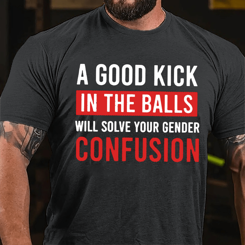 A Good Kick In The Balls Will Solve Your Gender Confusion Funny Men's Cotton T-shirt