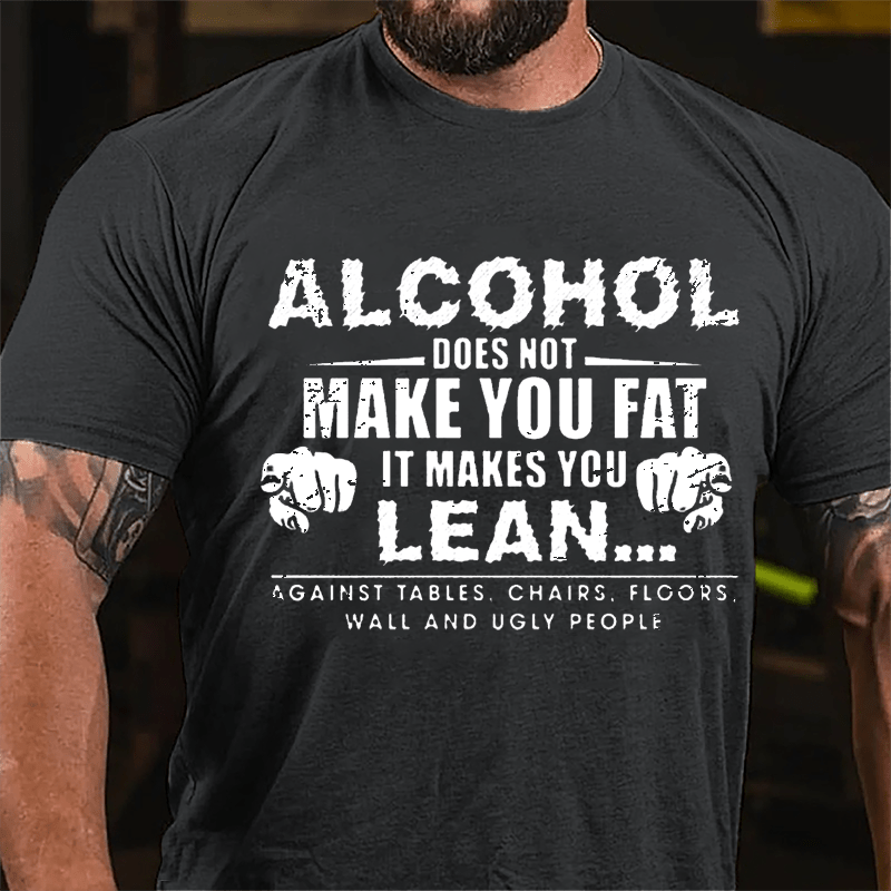 Alcohol Does Not Make You Fat It Makes You Lean... Against Tables Chairs Floors Wall And Ugly People Cotton T-shirt