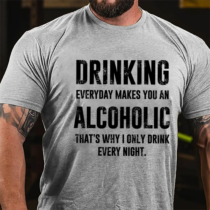 Drinking Everyday Makes You An Alcoholic That's Why I Only Drink Every Night Cotton T-shirt
