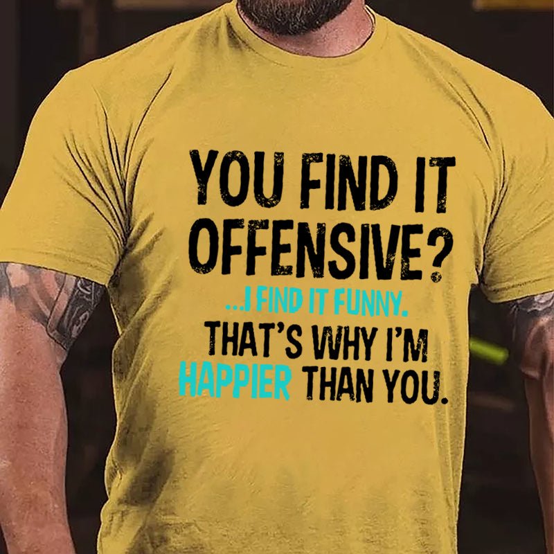 You Find It Offensive I Find It Funny That's Why I'm Happier Than You Cotton T-shirt