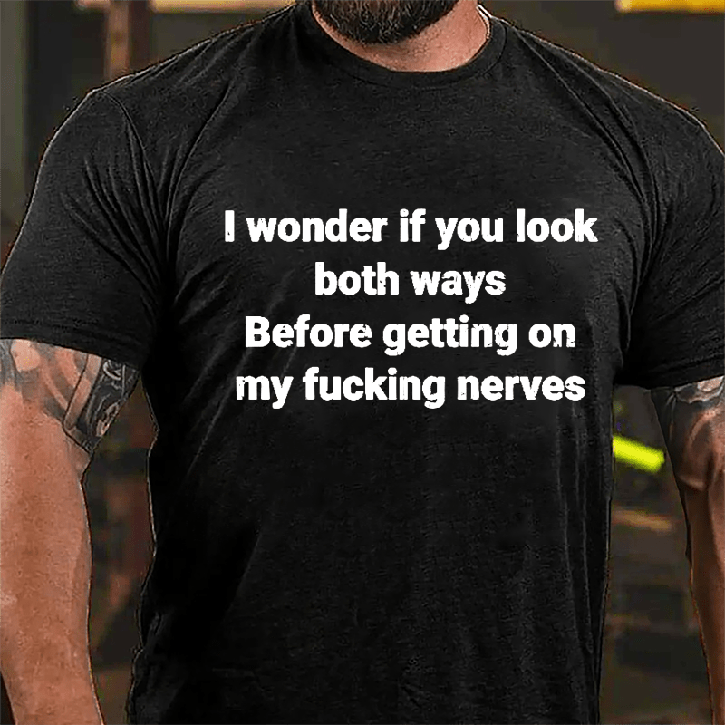 I Wonder If You Look Both Ways Before Getting On My Fucking Nerves Cotton T-shirt