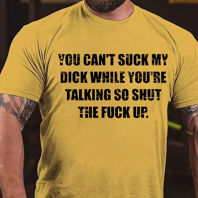 You Can't Suck My Dick While You're Talking So Shut The Fuck Up Cotton T-shirt (Free Customization)