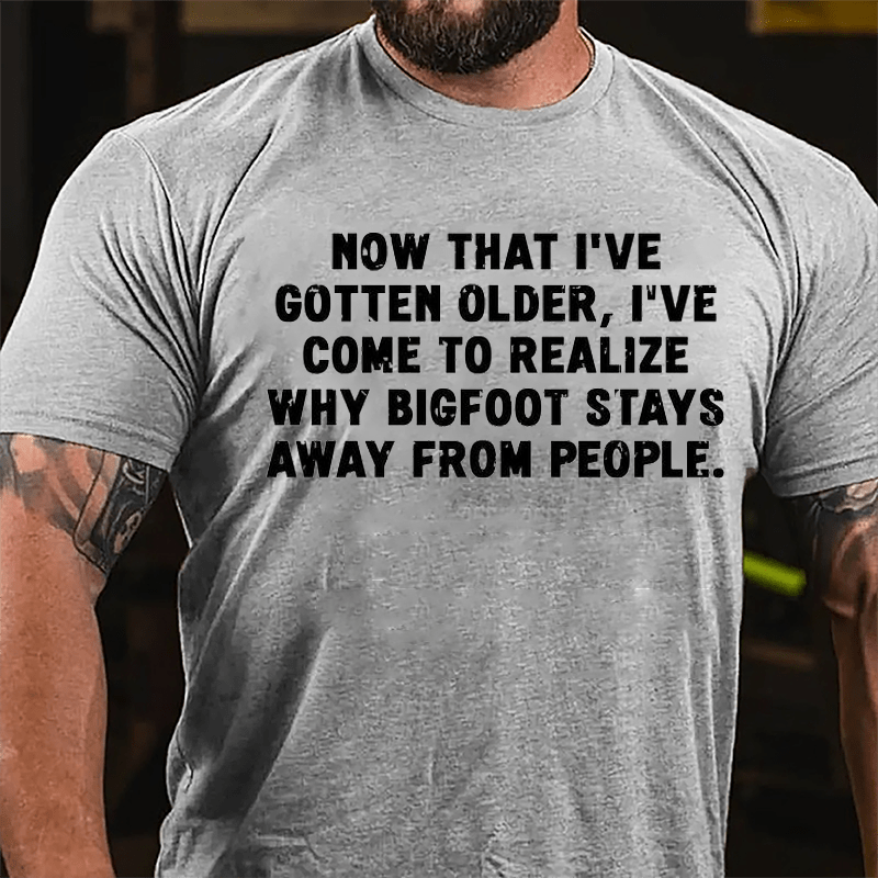 Now That I've Gotten Older I've Come To Realize Why Bigfoot Stays Away From People Sarcastic Cotton T-shirt