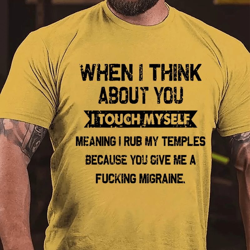Maturelion When I Think About You I Touch Myself Meaning I Rub My Temples Because You Give Me A Fucking Migraine Cotton T-shirt (Free Customization)