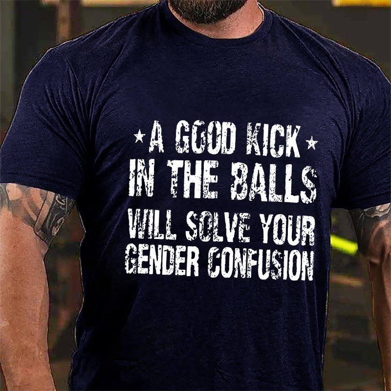A Good Kick In The Balls Will Solve Your Gender Confusion Men's Funny Cotton T-shirt (Free Customization)