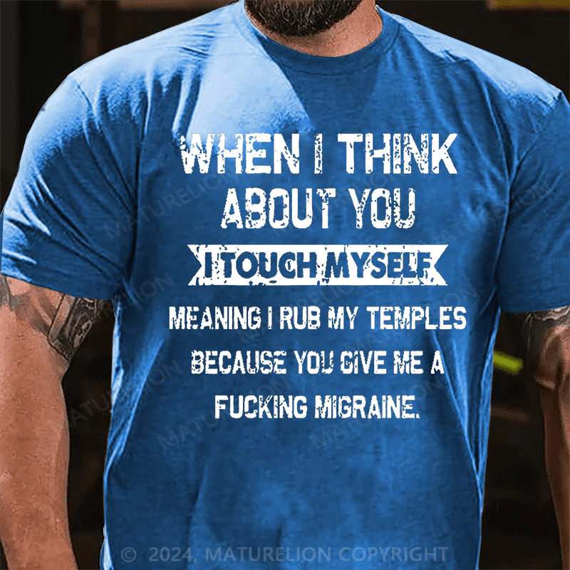 Maturelion When I Think About You I Touch Myself Meaning I Rub My Temples Because You Give Me A Fucking Migraine Cotton T-shirt (Free Customization)