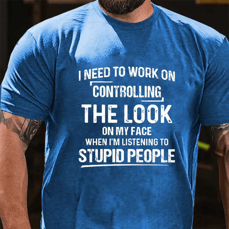 Maturelion I Need To Work On Controlling The Look On My Face When I'm Listening To Stupid People Cotton T-shirt (Free Customization)