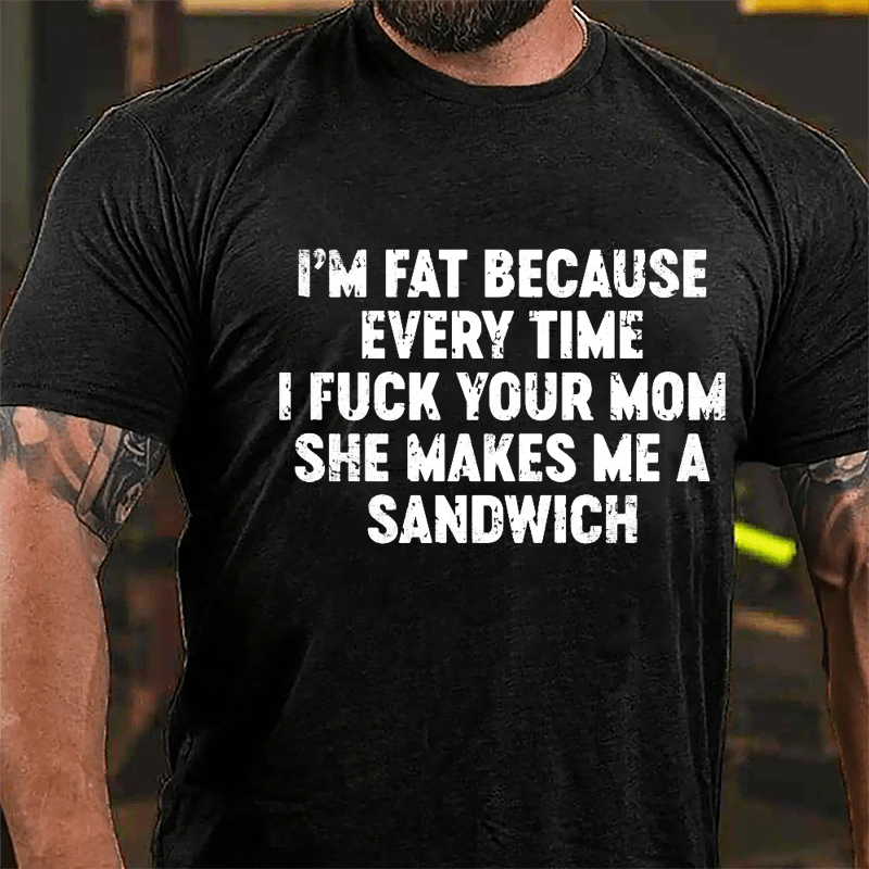 I'm Fat Because Every Time I Fuck Your Mom She Makes Me A Sandwich Men's Cotton T-shirt