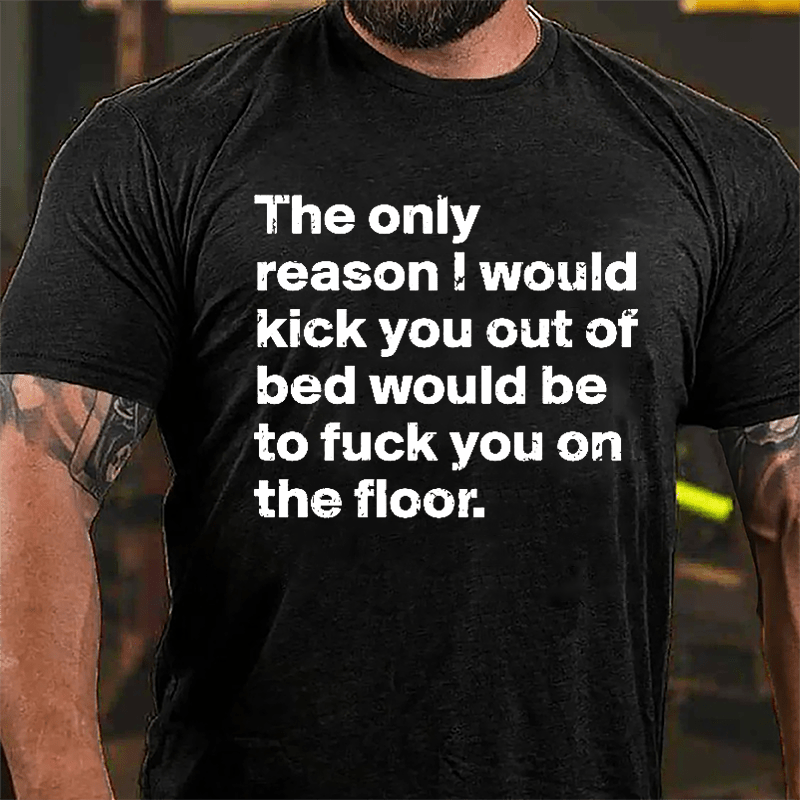 The Only Reason I Would Kick You Out Of Bed Would Be To Fuck You On The Floor Cotton T-shirt