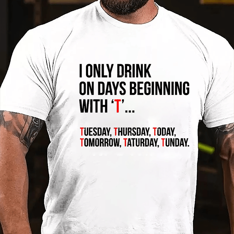 I Only Drink On Days Beginning With "T" Tuesday Thursday Today Tomorrow Taturday Tunday Funny Cotton T-shirt