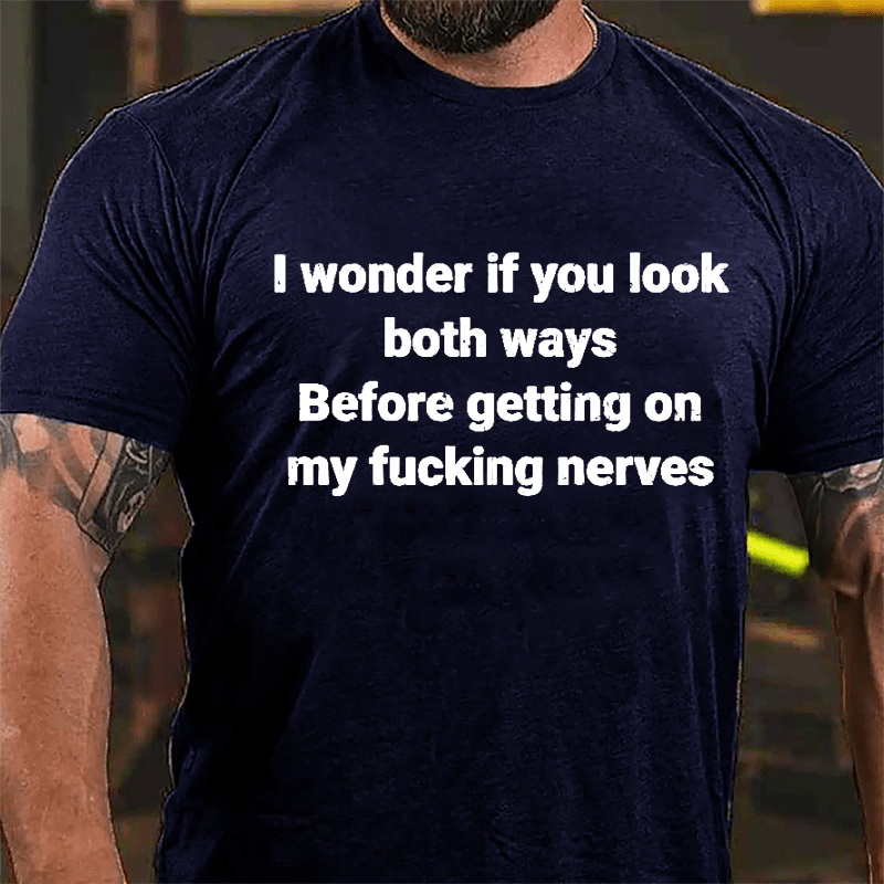 I Wonder If You Look Both Ways Before Getting On My Fucking Nerves Cotton T-shirt