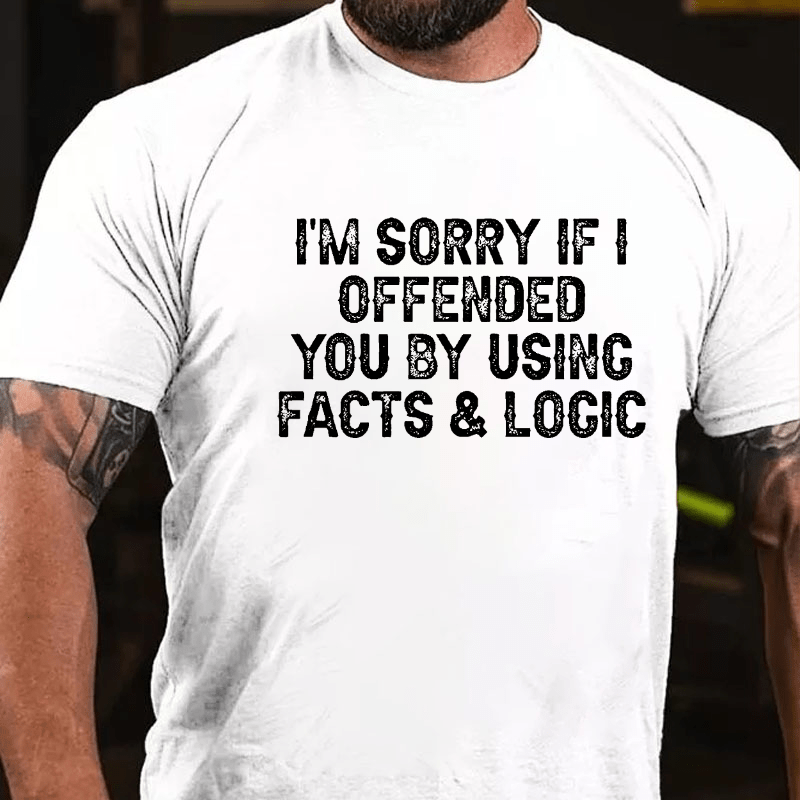 I'm Sorry If I Offended You By Using Facts and Logic Funny Cotton T-shirt (Free Customization)