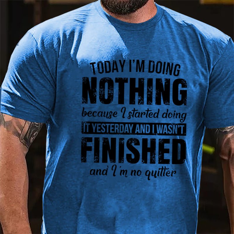 Today I'm Doing Nothing Because I Started Doing It Yesterday And I Wasn't Finished And I'm No Quitter Cotton T-shirt