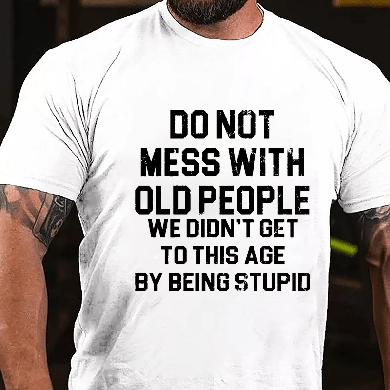 Do Not Mess With Old People We Didn't Get To This Age By Being Stupid Cotton T-shirt