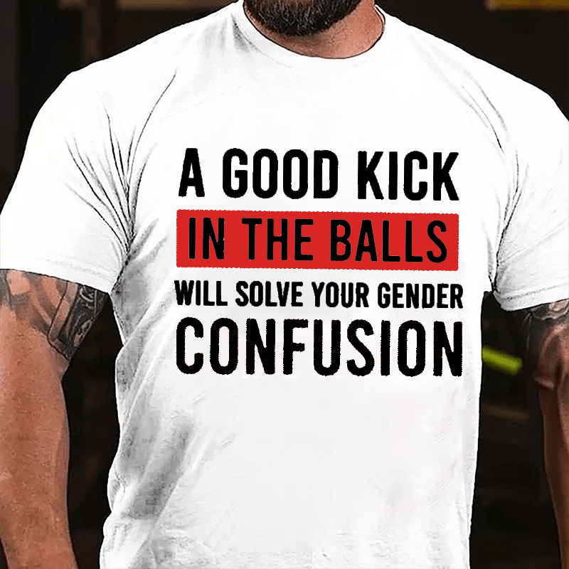 A Good Kick In The Balls Will Solve Your Gender Confusion Funny Men's Cotton T-shirt
