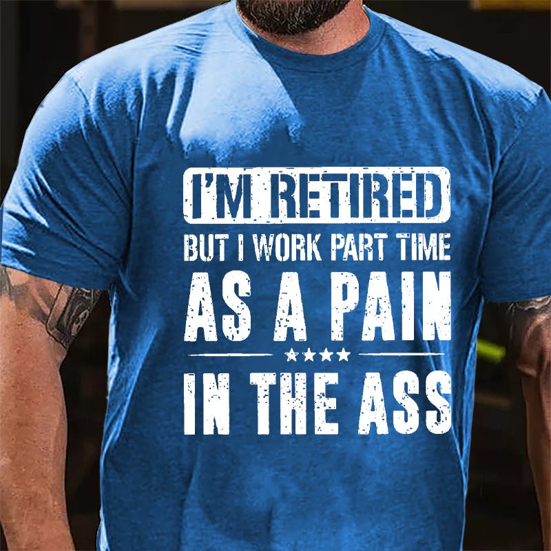 I'm Retired But I Work Part Time As A Pain In The Ass Cotton T-shirt
