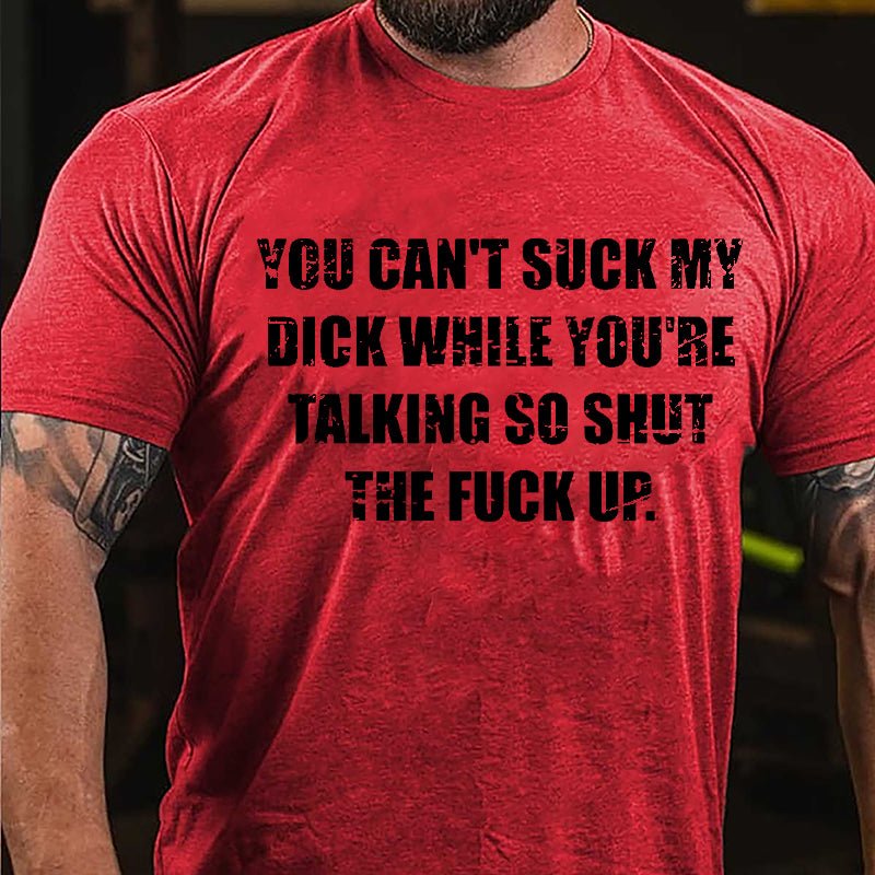 You Can't Suck My Dick While You're Talking So Shut The Fuck Up Cotton T-shirt (Free Customization)