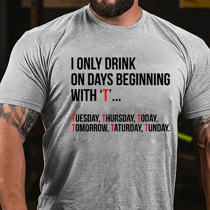 I Only Drink On Days Beginning With "T" Tuesday Thursday Today Tomorrow Taturday Tunday Funny Cotton T-shirt