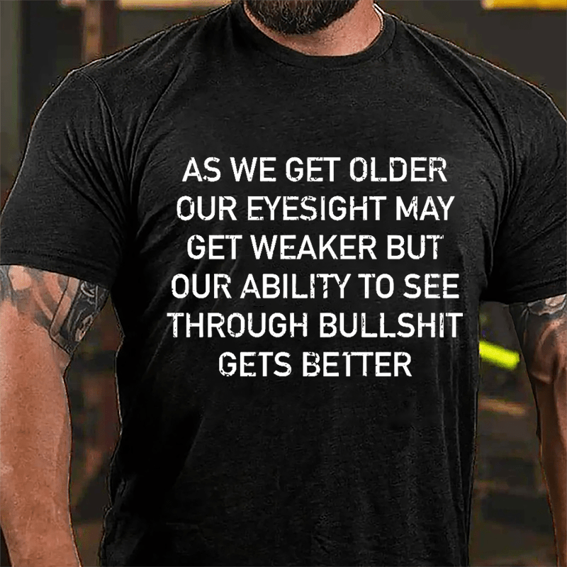 As We Get Older Our Eyesight May Get Weaker But Our Ability To See Through Bullshit Gets Better Cotton T-shirt