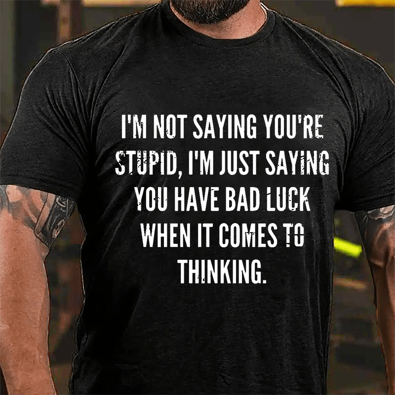 I'm Not Saying You're Stupid I'm Just Saying You Have Bad Luck When It Comes To Thinking Cotton T-shirt