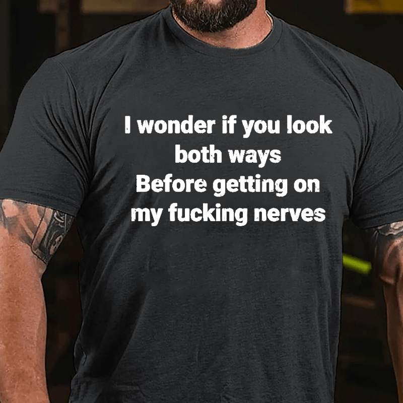 I Wonder If You Look Both Ways Before Getting On My Fucking Nerves Cotton T-shirt