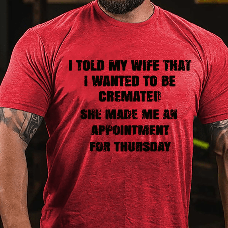 I Told My Wife That I Wanted To Be Cremated She Made Me An Appointment For Thursday Funny Cotton T-shirt